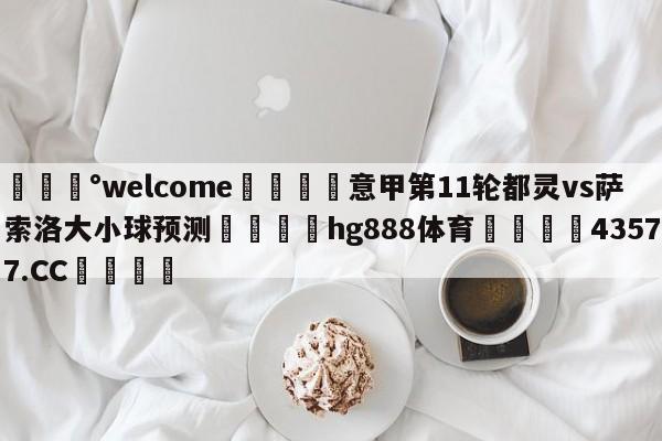 💰welcome🎲意甲第11轮都灵vs萨索洛大小球预测🐁hg888体育😜43577.CC🎾