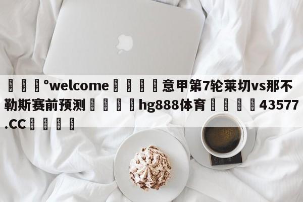 💰welcome🎲意甲第7轮莱切vs那不勒斯赛前预测🐁hg888体育😜43577.CC🎾