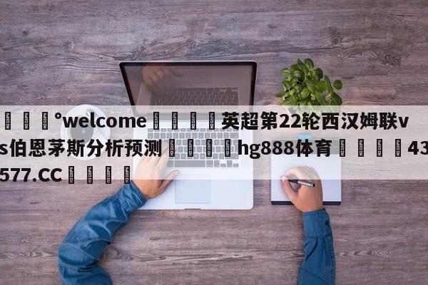 💰welcome🎲英超第22轮西汉姆联vs伯恩茅斯分析预测🐁hg888体育😜43577.CC🎾