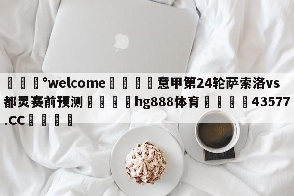 💰welcome🎲意甲第24轮萨索洛vs都灵赛前预测🐁hg888体育😜43577.CC🎾