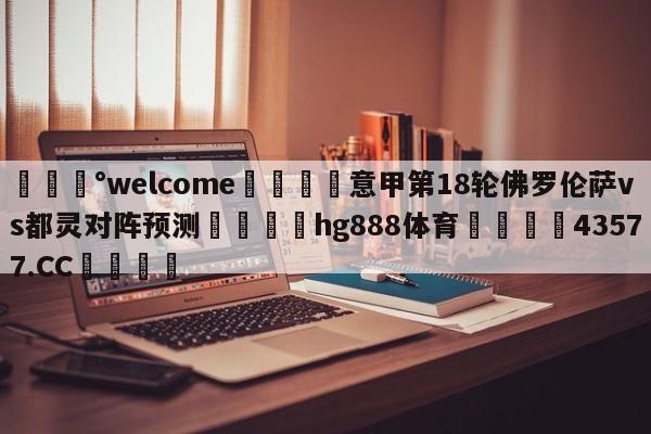 💰welcome🎲意甲第18轮佛罗伦萨vs都灵对阵预测🐁hg888体育😜43577.CC🎾