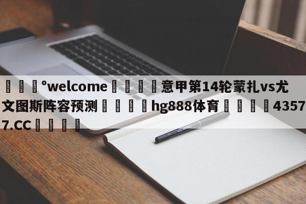 💰welcome🎲意甲第14轮蒙扎vs尤文图斯阵容预测🐁hg888体育😜43577.CC🎾