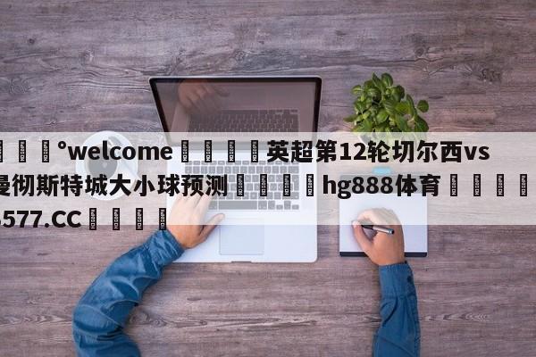 💰welcome🎲英超第12轮切尔西vs曼彻斯特城大小球预测🐁hg888体育😜43577.CC🎾