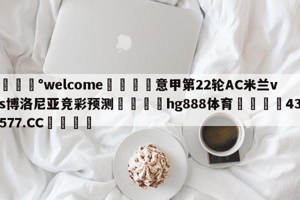 💰welcome🎲意甲第22轮AC米兰vs博洛尼亚竞彩预测🐁hg888体育😜43577.CC🎾