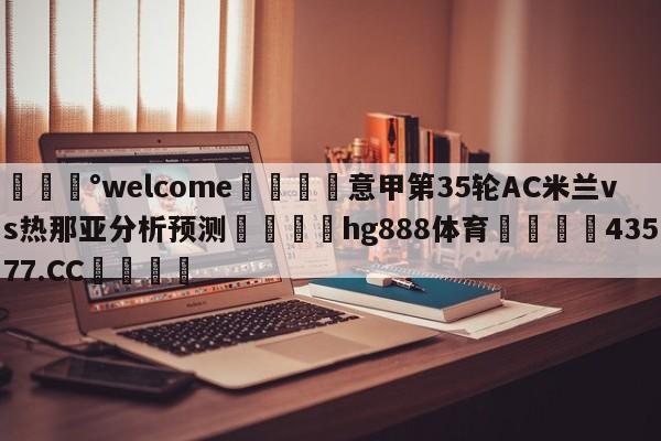 💰welcome🎲意甲第35轮AC米兰vs热那亚分析预测🐁hg888体育😜43577.CC🎾