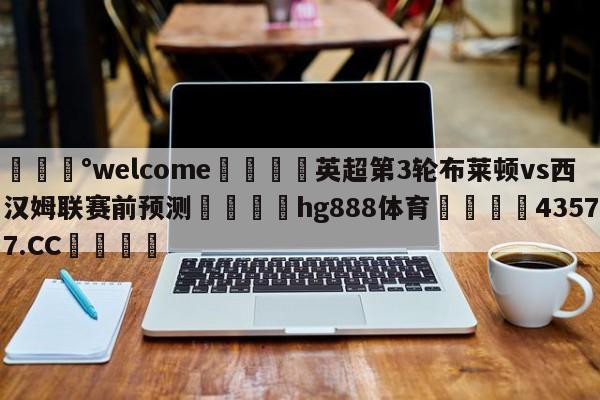 💰welcome🎲英超第3轮布莱顿vs西汉姆联赛前预测🐁hg888体育😜43577.CC🎾