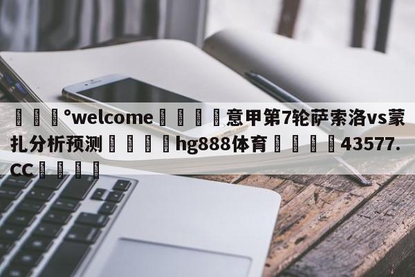 💰welcome🎲意甲第7轮萨索洛vs蒙扎分析预测🐁hg888体育😜43577.CC🎾