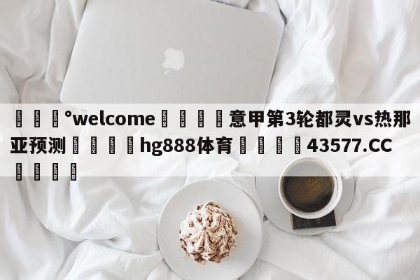 💰welcome🎲意甲第3轮都灵vs热那亚预测🐁hg888体育😜43577.CC🎾