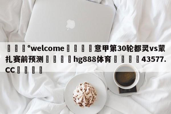 💰welcome🎲意甲第30轮都灵vs蒙扎赛前预测🐁hg888体育😜43577.CC🎾