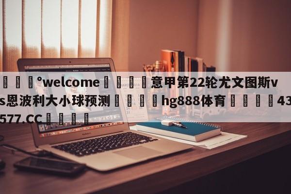 💰welcome🎲意甲第22轮尤文图斯vs恩波利大小球预测🐁hg888体育😜43577.CC🎾