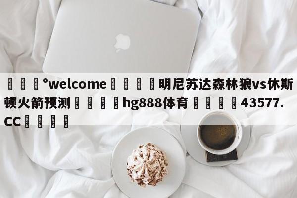 💰welcome🎲明尼苏达森林狼vs休斯顿火箭预测🐁hg888体育😜43577.CC🎾