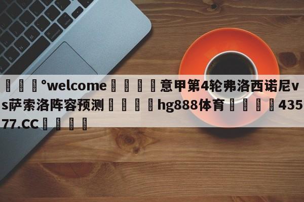 💰welcome🎲意甲第4轮弗洛西诺尼vs萨索洛阵容预测🐁hg888体育😜43577.CC🎾