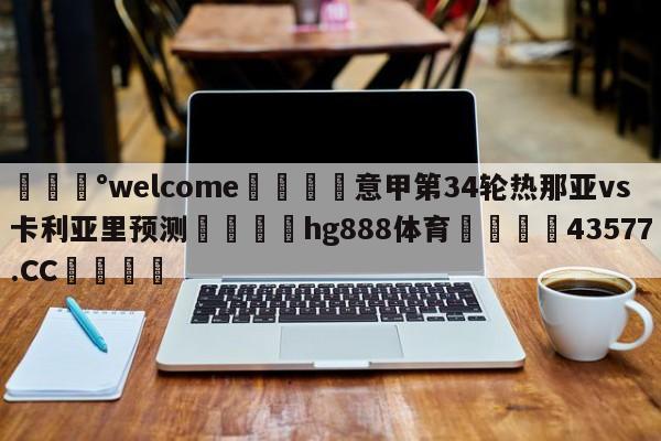 💰welcome🎲意甲第34轮热那亚vs卡利亚里预测🐁hg888体育😜43577.CC🎾