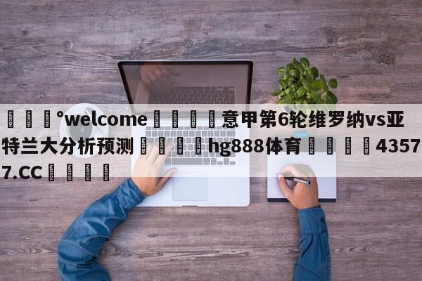 💰welcome🎲意甲第6轮维罗纳vs亚特兰大分析预测🐁hg888体育😜43577.CC🎾