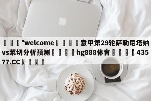 💰welcome🎲意甲第29轮萨勒尼塔纳vs莱切分析预测🐁hg888体育😜43577.CC🎾