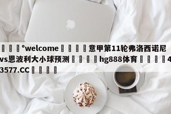 💰welcome🎲意甲第11轮弗洛西诺尼vs恩波利大小球预测🐁hg888体育😜43577.CC🎾