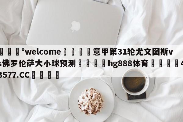 💰welcome🎲意甲第31轮尤文图斯vs佛罗伦萨大小球预测🐁hg888体育😜43577.CC🎾