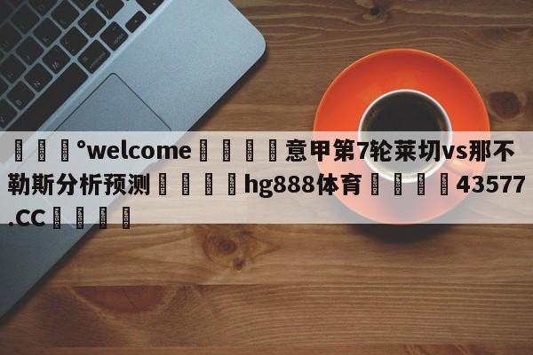 💰welcome🎲意甲第7轮莱切vs那不勒斯分析预测🐁hg888体育😜43577.CC🎾