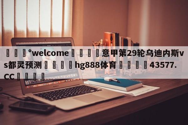 💰welcome🎲意甲第29轮乌迪内斯vs都灵预测🐁hg888体育😜43577.CC🎾