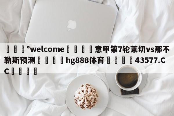 💰welcome🎲意甲第7轮莱切vs那不勒斯预测🐁hg888体育😜43577.CC🎾