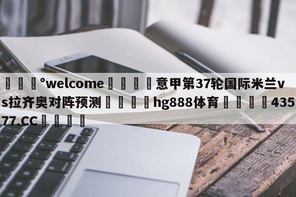 💰welcome🎲意甲第37轮国际米兰vs拉齐奥对阵预测🐁hg888体育😜43577.CC🎾