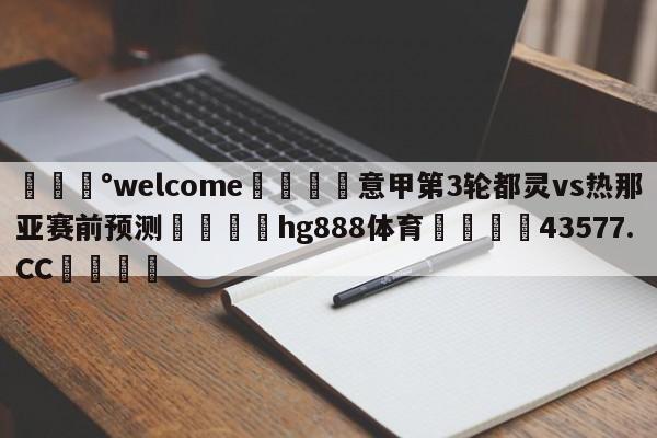 💰welcome🎲意甲第3轮都灵vs热那亚赛前预测🐁hg888体育😜43577.CC🎾