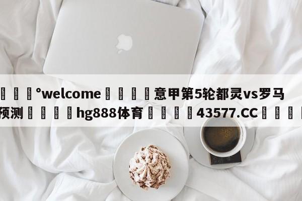 💰welcome🎲意甲第5轮都灵vs罗马预测🐁hg888体育😜43577.CC🎾