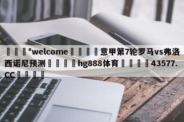 💰welcome🎲意甲第7轮罗马vs弗洛西诺尼预测🐁hg888体育😜43577.CC🎾