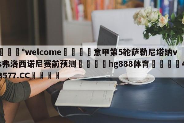 💰welcome🎲意甲第5轮萨勒尼塔纳vs弗洛西诺尼赛前预测🐁hg888体育😜43577.CC🎾