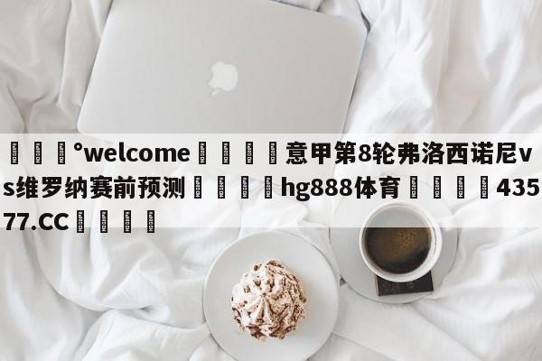 💰welcome🎲意甲第8轮弗洛西诺尼vs维罗纳赛前预测🐁hg888体育😜43577.CC🎾