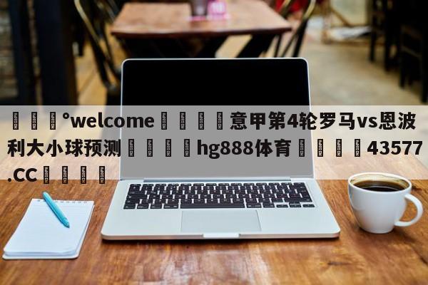 💰welcome🎲意甲第4轮罗马vs恩波利大小球预测🐁hg888体育😜43577.CC🎾