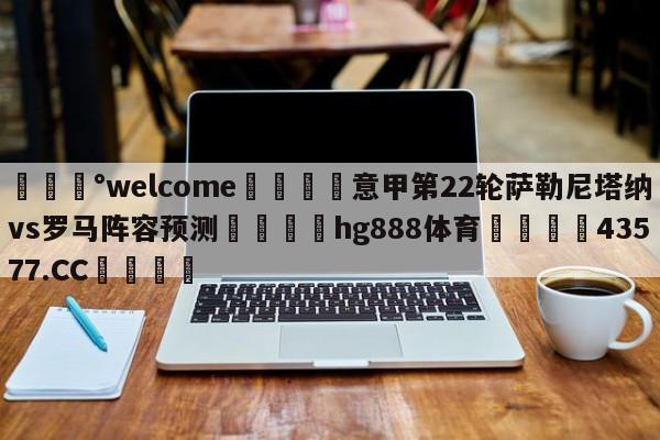 💰welcome🎲意甲第22轮萨勒尼塔纳vs罗马阵容预测🐁hg888体育😜43577.CC🎾