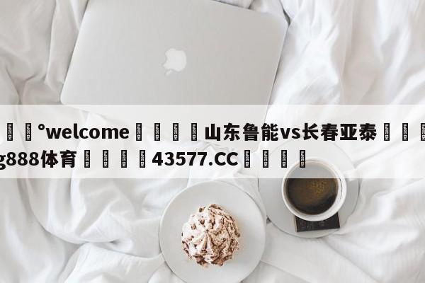 💰welcome🎲山东鲁能vs长春亚泰🐁hg888体育😜43577.CC🎾