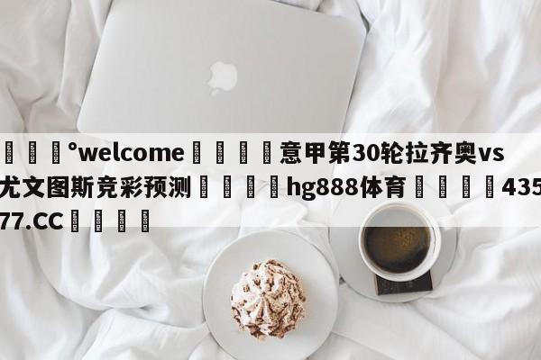 💰welcome🎲意甲第30轮拉齐奥vs尤文图斯竞彩预测🐁hg888体育😜43577.CC🎾