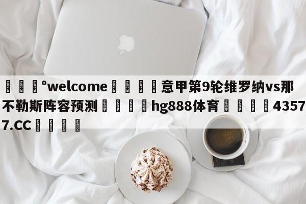 💰welcome🎲意甲第9轮维罗纳vs那不勒斯阵容预测🐁hg888体育😜43577.CC🎾