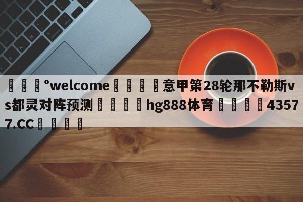 💰welcome🎲意甲第28轮那不勒斯vs都灵对阵预测🐁hg888体育😜43577.CC🎾