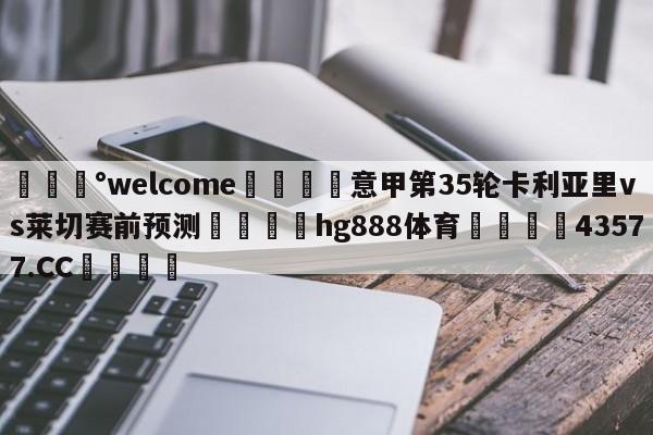 💰welcome🎲意甲第35轮卡利亚里vs莱切赛前预测🐁hg888体育😜43577.CC🎾