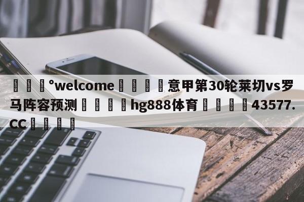 💰welcome🎲意甲第30轮莱切vs罗马阵容预测🐁hg888体育😜43577.CC🎾