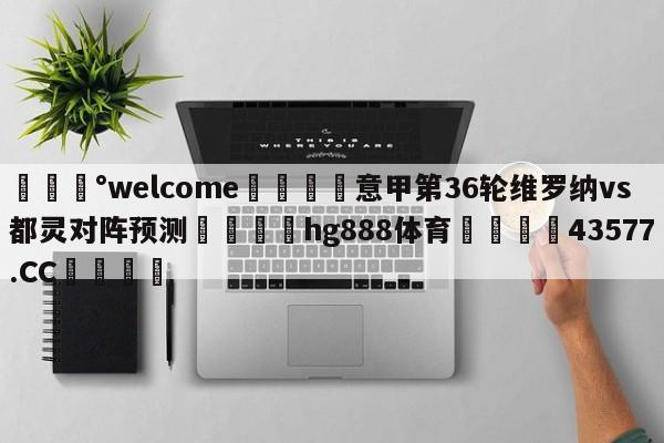 💰welcome🎲意甲第36轮维罗纳vs都灵对阵预测🐁hg888体育😜43577.CC🎾