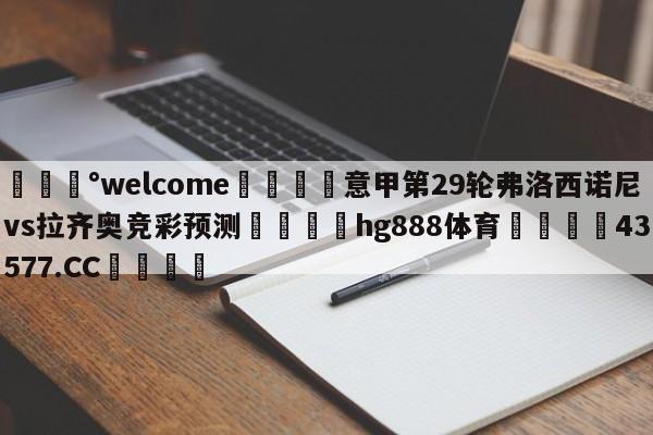 💰welcome🎲意甲第29轮弗洛西诺尼vs拉齐奥竞彩预测🐁hg888体育😜43577.CC🎾