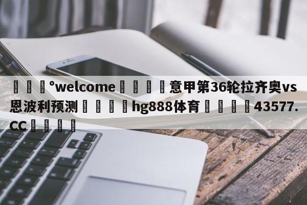 💰welcome🎲意甲第36轮拉齐奥vs恩波利预测🐁hg888体育😜43577.CC🎾