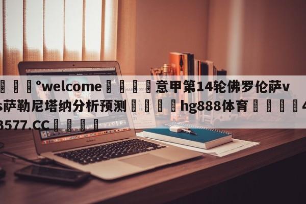 💰welcome🎲意甲第14轮佛罗伦萨vs萨勒尼塔纳分析预测🐁hg888体育😜43577.CC🎾