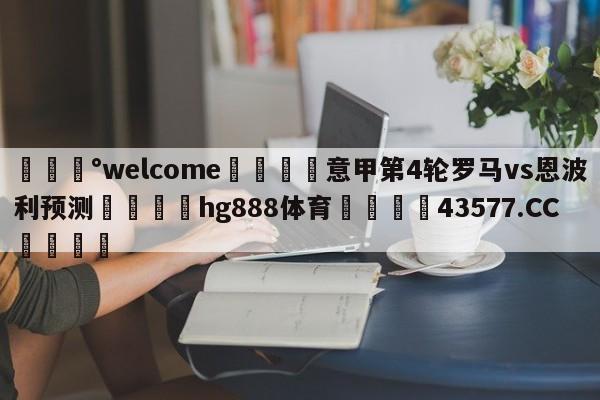 💰welcome🎲意甲第4轮罗马vs恩波利预测🐁hg888体育😜43577.CC🎾