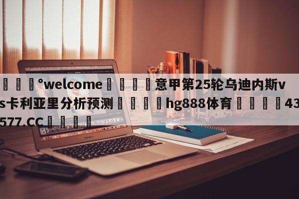 💰welcome🎲意甲第25轮乌迪内斯vs卡利亚里分析预测🐁hg888体育😜43577.CC🎾