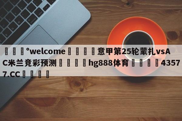 💰welcome🎲意甲第25轮蒙扎vsAC米兰竞彩预测🐁hg888体育😜43577.CC🎾