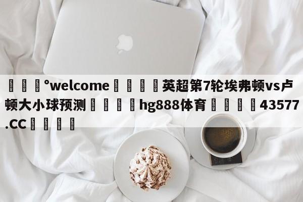 💰welcome🎲英超第7轮埃弗顿vs卢顿大小球预测🐁hg888体育😜43577.CC🎾