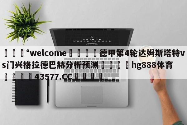 💰welcome🎲德甲第4轮达姆斯塔特vs门兴格拉德巴赫分析预测🐁hg888体育😜43577.CC🎾