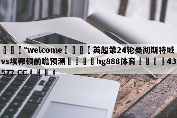 💰welcome🎲英超第24轮曼彻斯特城vs埃弗顿前瞻预测🐁hg888体育😜43577.CC🎾