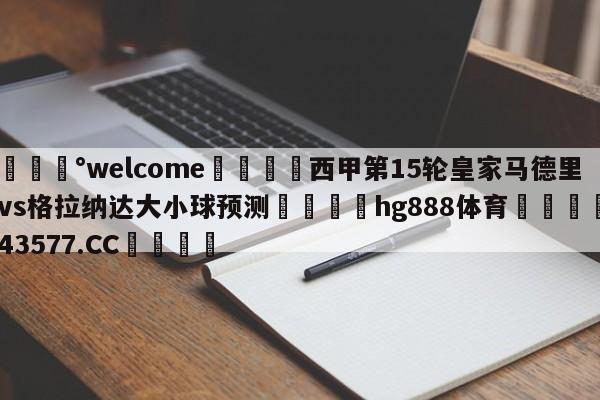 💰welcome🎲西甲第15轮皇家马德里vs格拉纳达大小球预测🐁hg888体育😜43577.CC🎾