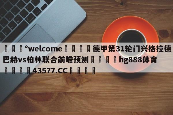 💰welcome🎲德甲第31轮门兴格拉德巴赫vs柏林联合前瞻预测🐁hg888体育😜43577.CC🎾